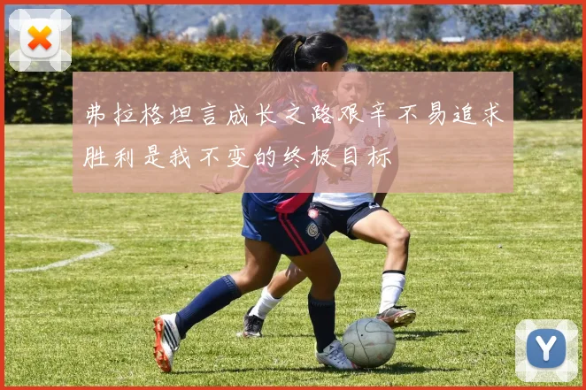 弗拉格坦言成长之路艰辛不易追求胜利是我不变的终极目标