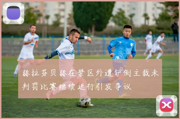 赫拉芬贝赫在禁区外遭铲倒主裁未判罚比赛继续进行引发争议