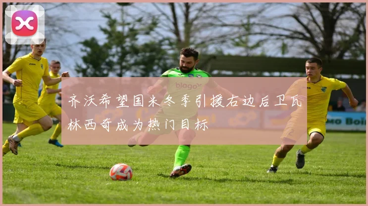 齐沃希望国米冬季引援右边后卫瓦林西奇成为热门目标