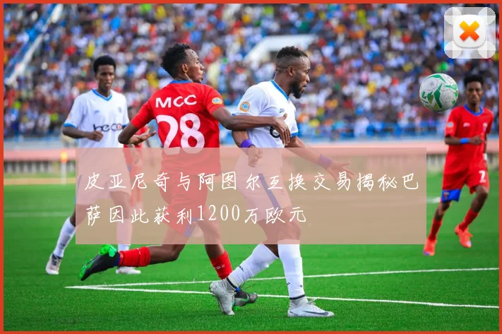 皮亚尼奇与阿图尔互换交易揭秘巴萨因此获利1200万欧元