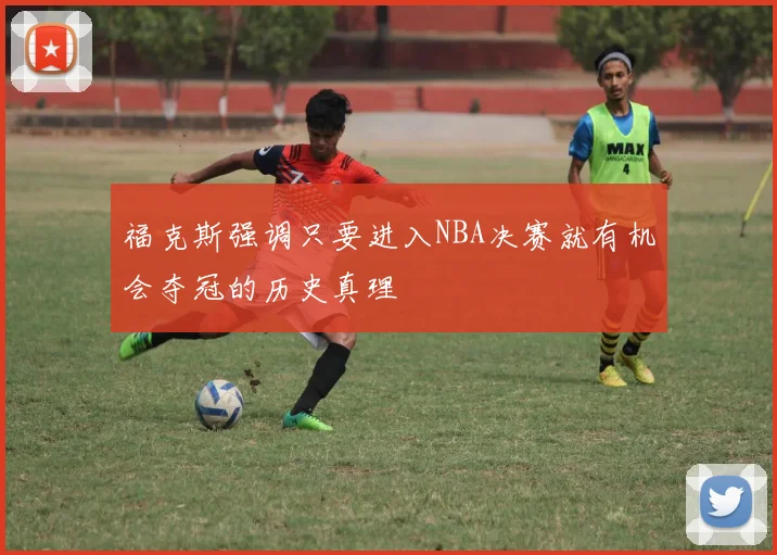 福克斯强调只要进入NBA决赛就有机会夺冠的历史真理