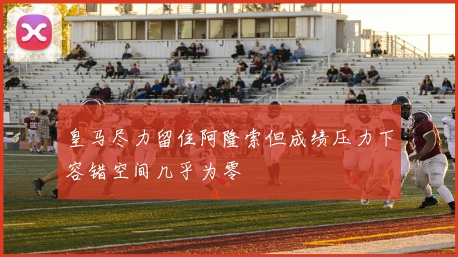 皇马尽力留住阿隆索但成绩压力下容错空间几乎为零