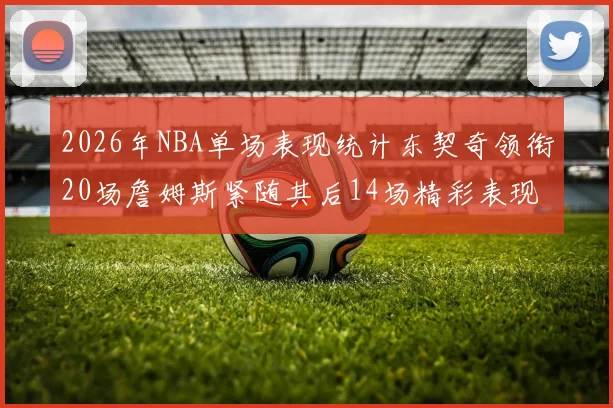 2026年NBA单场表现统计东契奇领衔20场詹姆斯紧随其后14场精彩表现