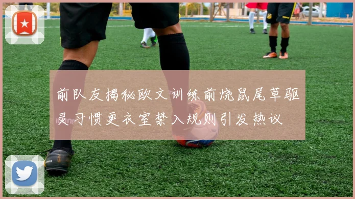 前队友揭秘欧文训练前烧鼠尾草驱灵习惯更衣室禁入规则引发热议
