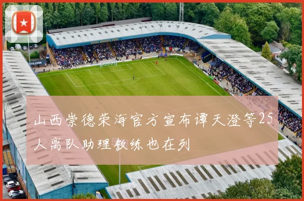 山西崇德荣海官方宣布谭天澄等25人离队助理教练也在列