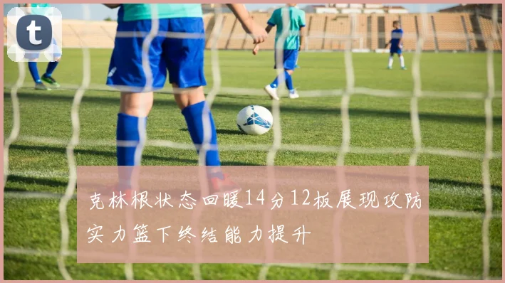 克林根状态回暖14分12板展现攻防实力篮下终结能力提升