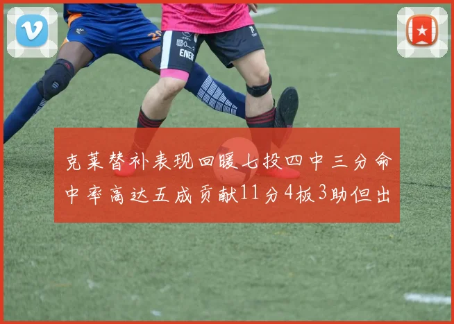 克莱替补表现回暖七投四中三分命中率高达五成贡献11分4板3助但出现关键失误