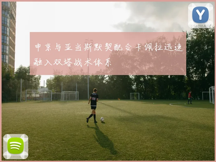 申京与亚当斯默契配合卡佩拉迅速融入双塔战术体系