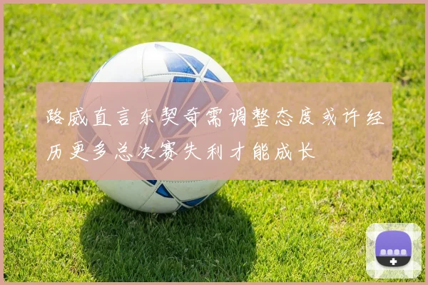 路威直言东契奇需调整态度或许经历更多总决赛失利才能成长