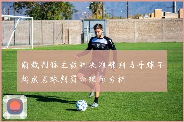 前裁判称主裁判决准确利马手球不构成点球判罚合理性分析