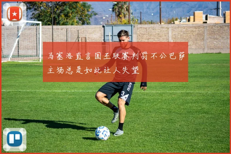 马塞洛直言国王联赛判罚不公巴萨主场总是如此让人失望