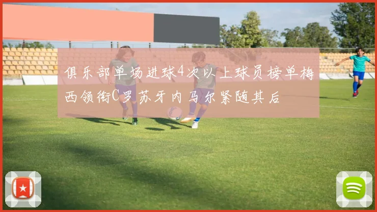 俱乐部单场进球4次以上球员榜单梅西领衔C罗苏牙内马尔紧随其后