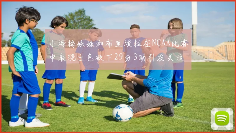 小海梅妹妹加布里埃拉在NCAA比赛中表现出色砍下29分3助引发关注
