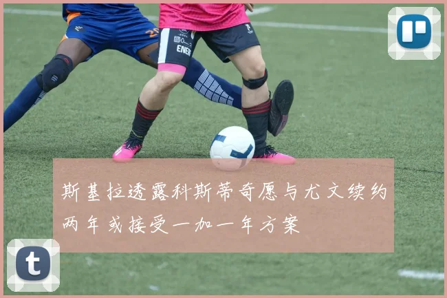 斯基拉透露科斯蒂奇愿与尤文续约两年或接受一加一年方案