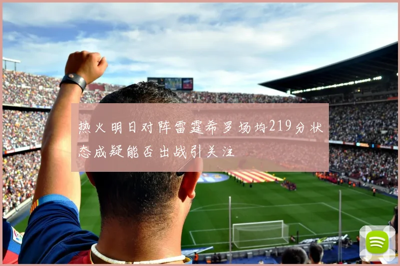 热火明日对阵雷霆希罗场均219分状态成疑能否出战引关注