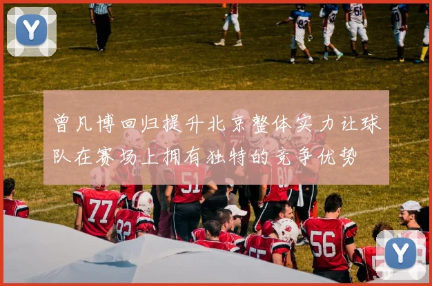 曾凡博回归提升北京整体实力让球队在赛场上拥有独特的竞争优势