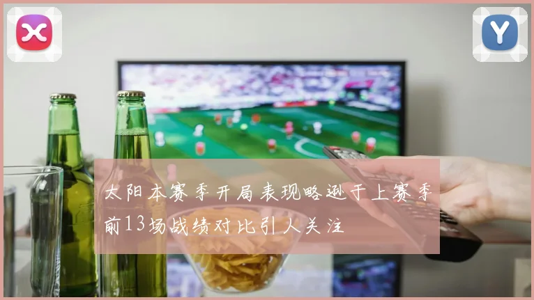 太阳本赛季开局表现略逊于上赛季前13场战绩对比引人关注