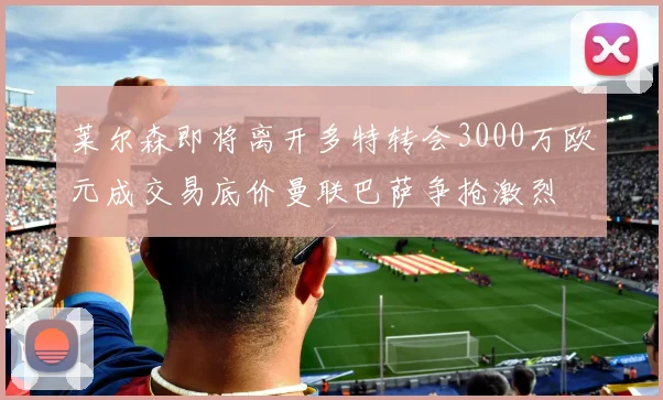 莱尔森即将离开多特转会3000万欧元成交易底价曼联巴萨争抢激烈
