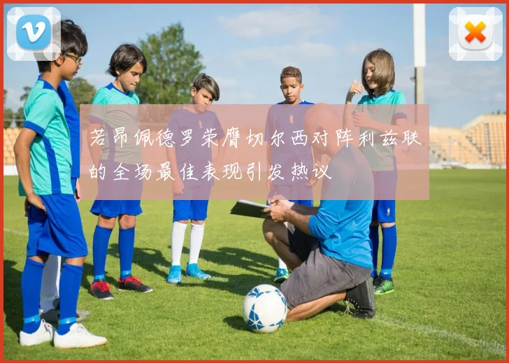若昂佩德罗荣膺切尔西对阵利兹联的全场最佳表现引发热议