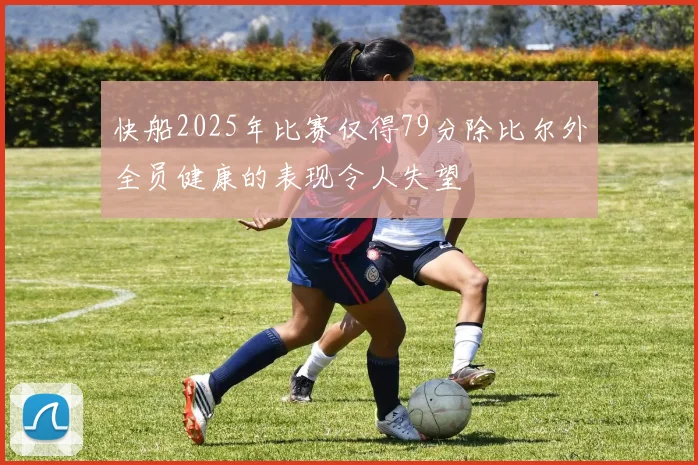 快船2025年比赛仅得79分除比尔外全员健康的表现令人失望