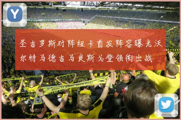 圣吉罗斯对阵纽卡首发阵容曝光沃尔特马德吉马良斯戈登领衔出战