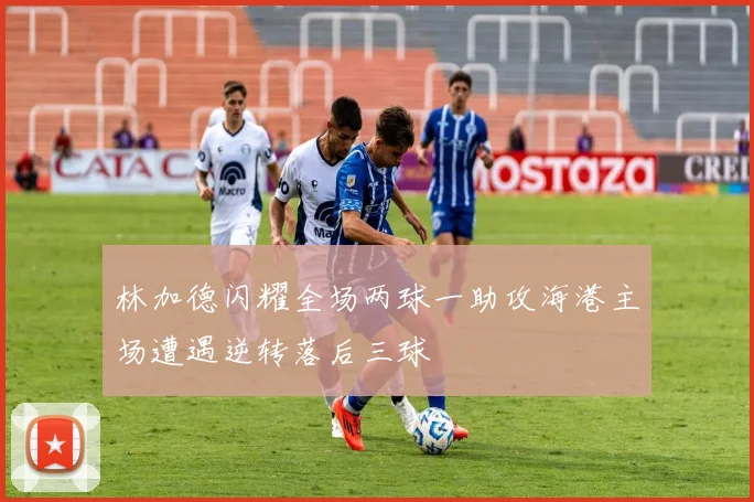 林加德闪耀全场两球一助攻海港主场遭遇逆转落后三球
