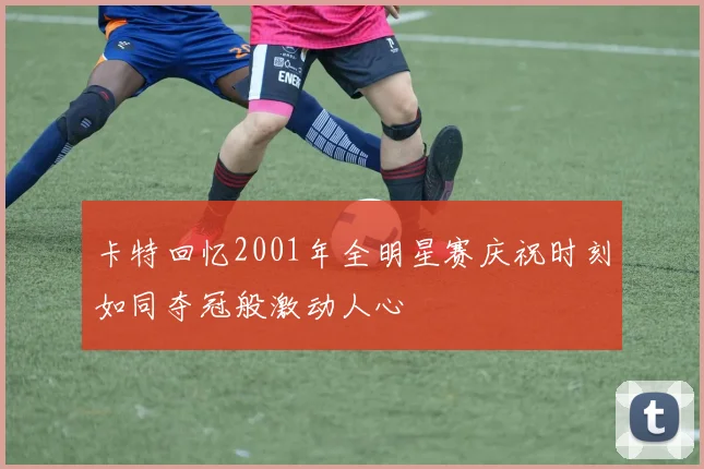 卡特回忆2001年全明星赛庆祝时刻如同夺冠般激动人心