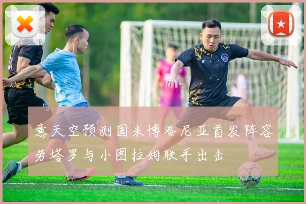 意天空预测国米博洛尼亚首发阵容劳塔罗与小图拉姆联手出击