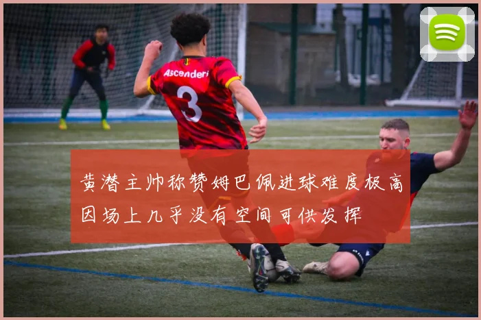 黄潜主帅称赞姆巴佩进球难度极高因场上几乎没有空间可供发挥