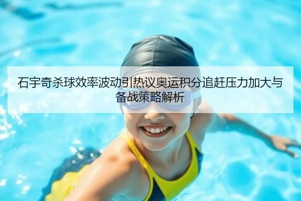 石宇奇杀球效率波动引热议奥运积分追赶压力加大与备战策略解析